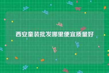 西安童装批发哪里便宜质量好