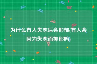 为什么有人失恋后会抑郁(有人会因为失恋而抑郁吗)