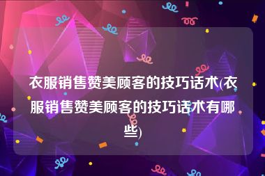 衣服销售赞美顾客的技巧话术(衣服销售赞美顾客的技巧话术有哪些)