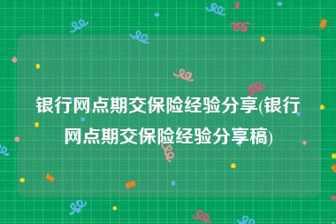 银行网点期交保险经验分享(银行网点期交保险经验分享稿)