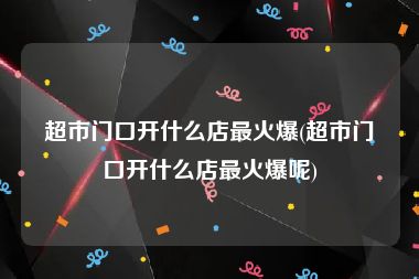 超市门口开什么店最火爆(超市门口开什么店最火爆呢)