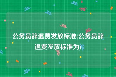 公务员辞退费发放标准(公务员辞退费发放标准为)