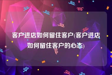 客户进店如何留住客户(客户进店如何留住客户的心态)