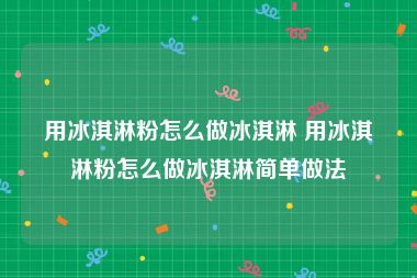 用冰淇淋粉怎么做冰淇淋 用冰淇淋粉怎么做冰淇淋简单做法