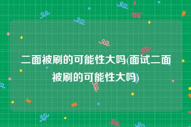 二面被刷的可能性大吗(面试二面被刷的可能性大吗)