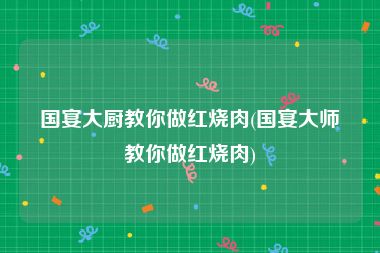 国宴大厨教你做红烧肉(国宴大师教你做红烧肉)