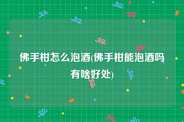 佛手柑怎么泡酒(佛手柑能泡酒吗有啥好处)