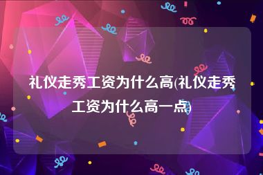 礼仪走秀工资为什么高(礼仪走秀工资为什么高一点)