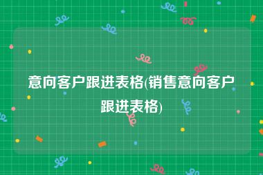 意向客户跟进表格(销售意向客户跟进表格)