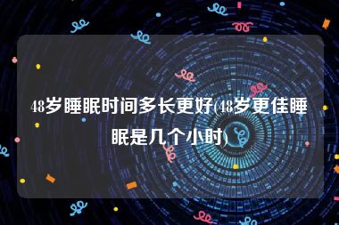 48岁睡眠时间多长更好(48岁更佳睡眠是几个小时)