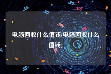 电脑回收什么值钱(电脑回收什么值钱)