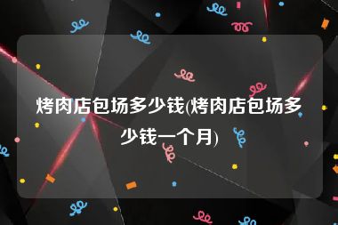 烤肉店包场多少钱(烤肉店包场多少钱一个月)