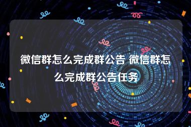 微信群怎么完成群公告 微信群怎么完成群公告任务
