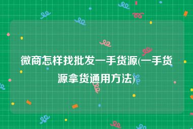 微商怎样找批发一手货源(一手货源拿货通用方法)
