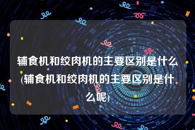 辅食机和绞肉机的主要区别是什么(辅食机和绞肉机的主要区别是什么呢)