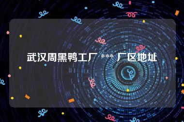 武汉周黑鸭工厂 *** 厂区地址
