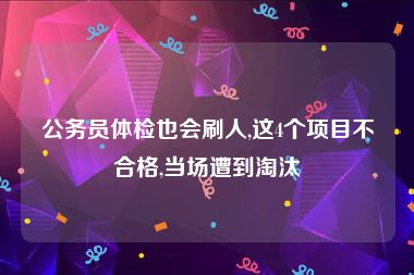 公务员体检也会刷人,这4个项目不合格,当场遭到淘汰