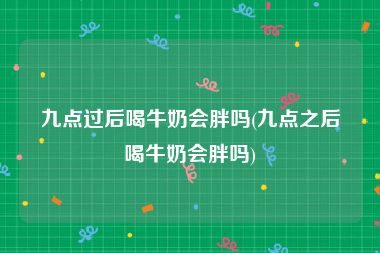 九点过后喝牛奶会胖吗(九点之后喝牛奶会胖吗)