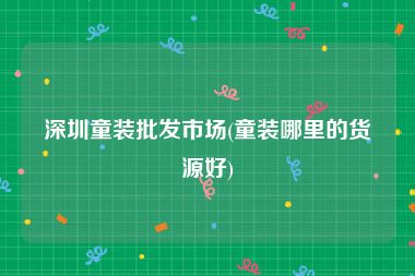 深圳童装批发市场(童装哪里的货源好)