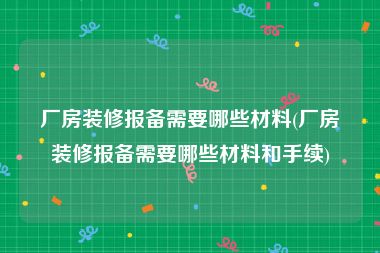 厂房装修报备需要哪些材料(厂房装修报备需要哪些材料和手续)