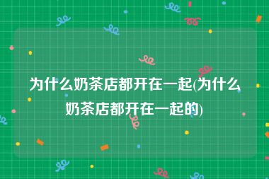 为什么奶茶店都开在一起(为什么奶茶店都开在一起的)