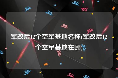 军改后12个空军基地名称(军改后12个空军基地在哪)