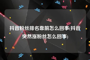 抖音粉丝排名靠前怎么回事(抖音突然涨粉丝怎么回事)