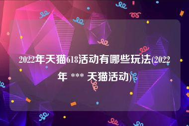 2022年天猫618活动有哪些玩法(2022年 *** 天猫活动)