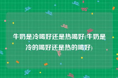 牛奶是冷喝好还是热喝好(牛奶是冷的喝好还是热的喝好)