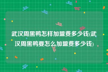 武汉周黑鸭怎样加盟费多少钱(武汉周黑鸭要怎么加盟费多少钱)