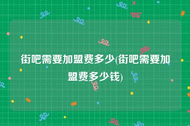 街吧需要加盟费多少(街吧需要加盟费多少钱)