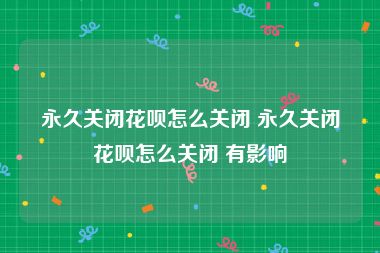 永久关闭花呗怎么关闭 永久关闭花呗怎么关闭 有影响