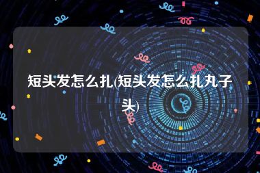 短头发怎么扎(短头发怎么扎丸子头)