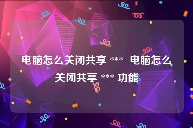 电脑怎么关闭共享 ***  电脑怎么关闭共享 *** 功能