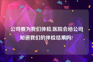 公司要为我们体检,医院会给公司知道我们的体检结果吗?