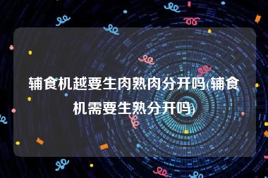辅食机越要生肉熟肉分开吗(辅食机需要生熟分开吗)