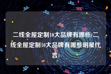 二线全屋定制10大品牌有哪些(二线全屋定制10大品牌有哪些明星代言)