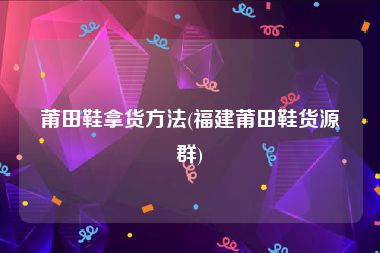 莆田鞋拿货方法(福建莆田鞋货源群)