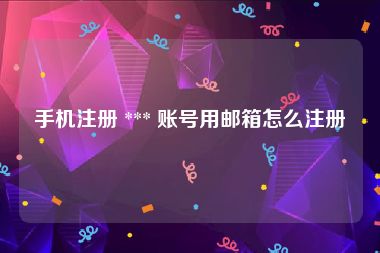 手机注册 *** 账号用邮箱怎么注册