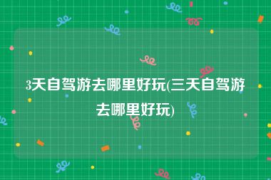 3天自驾游去哪里好玩(三天自驾游去哪里好玩)