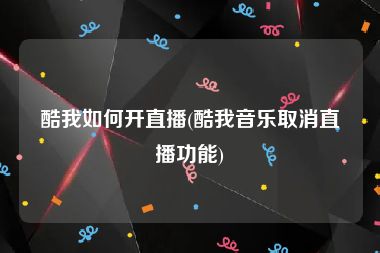 酷我如何开直播(酷我音乐取消直播功能)