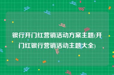 银行开门红营销活动方案主题(开门红银行营销活动主题大全)