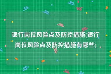 银行岗位风险点及防控措施(银行岗位风险点及防控措施有哪些)