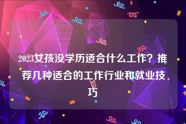 2023女孩没学历适合什么工作？推荐几种适合的工作行业和就业技巧