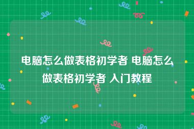 电脑怎么做表格初学者 电脑怎么做表格初学者 入门教程