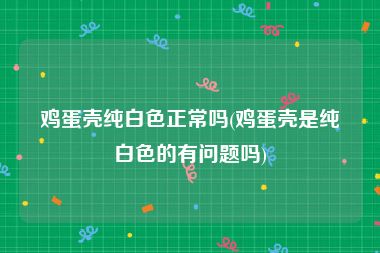 鸡蛋壳纯白色正常吗(鸡蛋壳是纯白色的有问题吗)