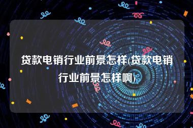 贷款电销行业前景怎样(贷款电销行业前景怎样啊)