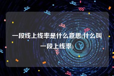 一段线上线率是什么意思(什么叫一段上线率)