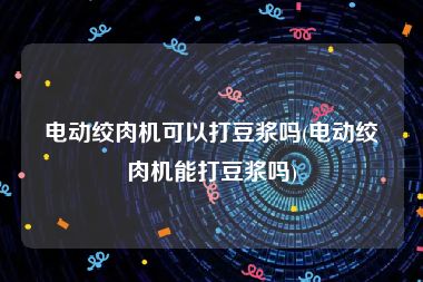 电动绞肉机可以打豆浆吗(电动绞肉机能打豆浆吗)
