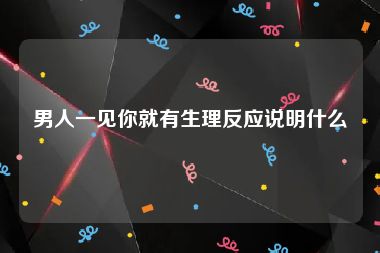 男人一见你就有生理反应说明什么